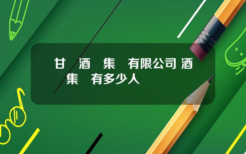甘肅酒鋼集團有限公司 酒鋼集團有多少人員